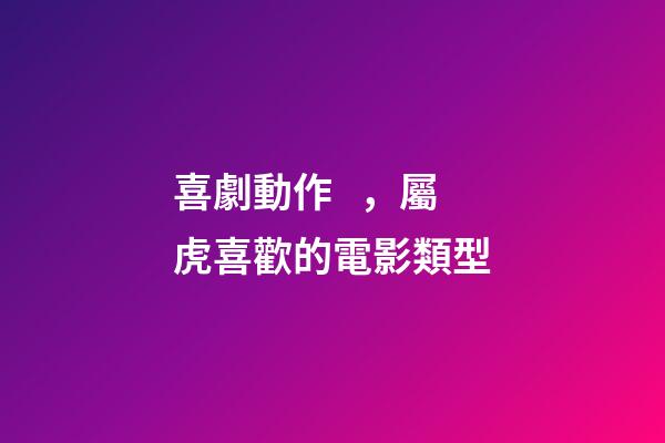 喜劇動作，屬虎喜歡的電影類型
